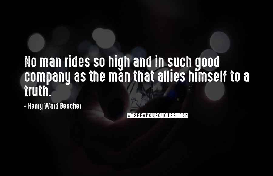 Henry Ward Beecher Quotes: No man rides so high and in such good company as the man that allies himself to a truth.