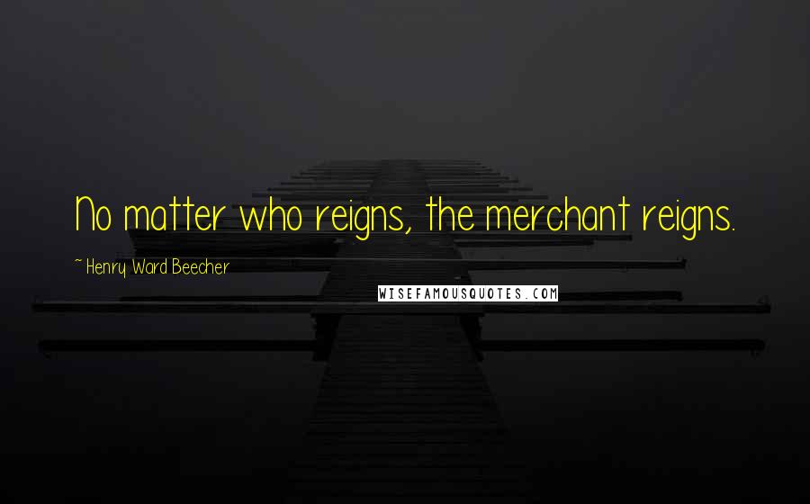 Henry Ward Beecher Quotes: No matter who reigns, the merchant reigns.