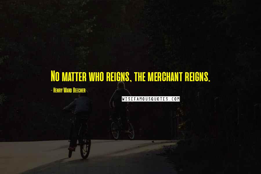 Henry Ward Beecher Quotes: No matter who reigns, the merchant reigns.