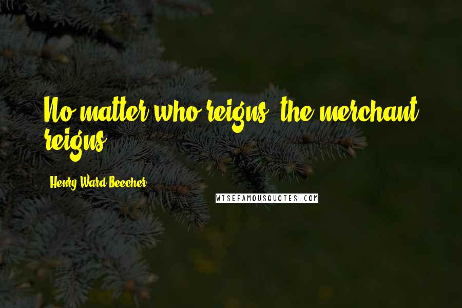 Henry Ward Beecher Quotes: No matter who reigns, the merchant reigns.