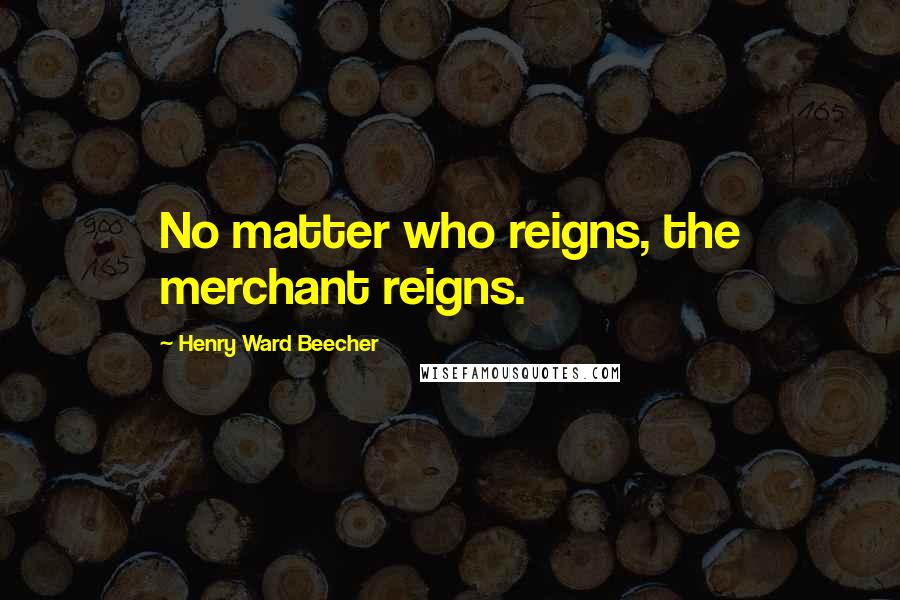 Henry Ward Beecher Quotes: No matter who reigns, the merchant reigns.
