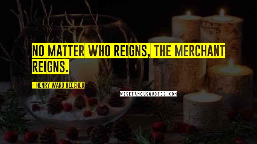 Henry Ward Beecher Quotes: No matter who reigns, the merchant reigns.