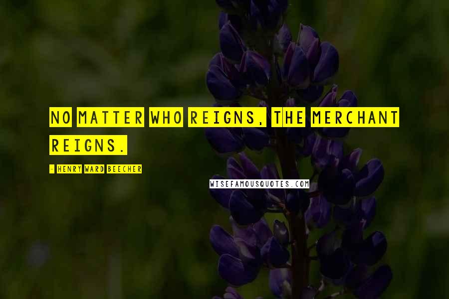 Henry Ward Beecher Quotes: No matter who reigns, the merchant reigns.