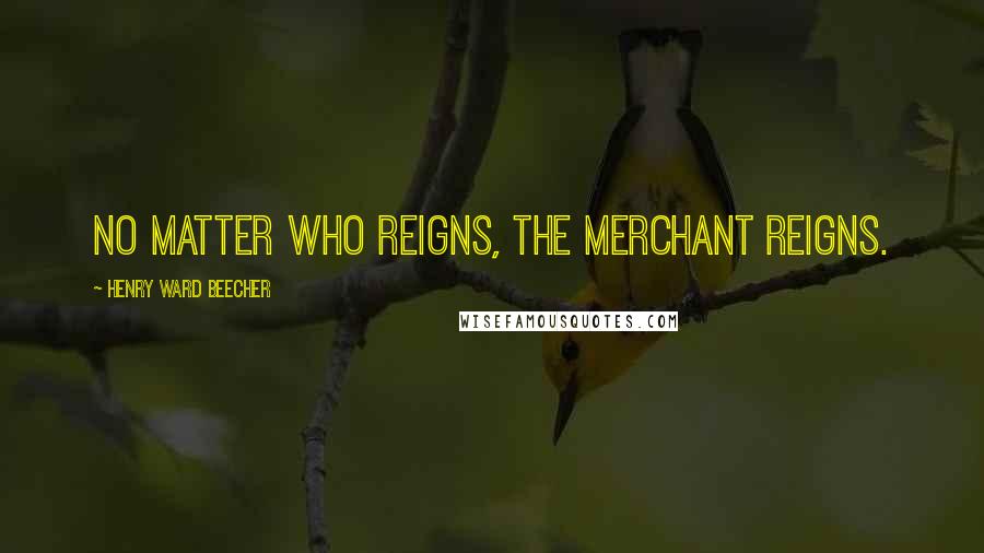 Henry Ward Beecher Quotes: No matter who reigns, the merchant reigns.