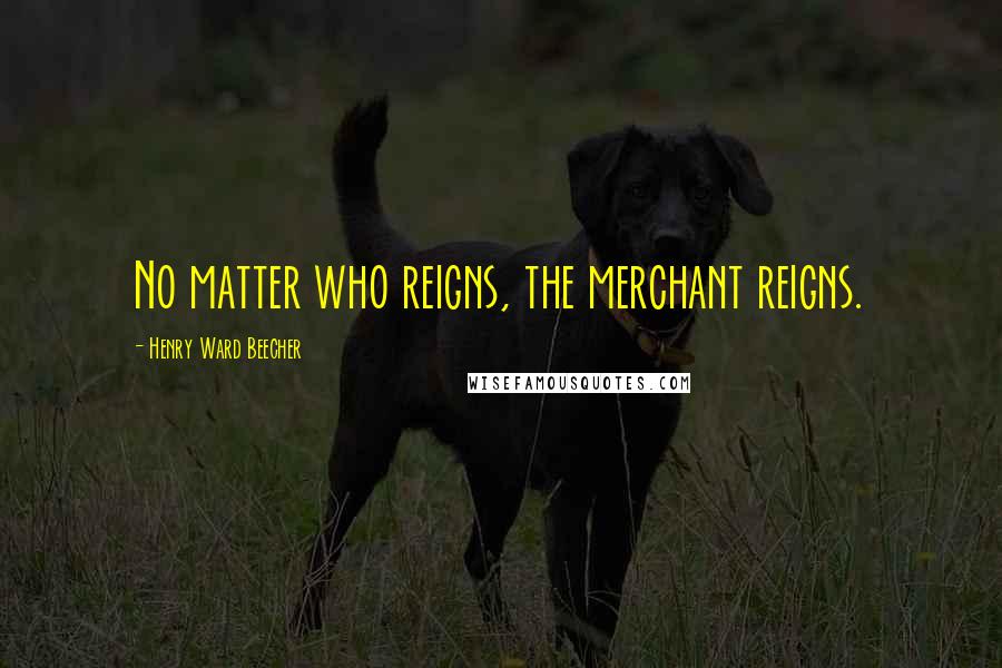 Henry Ward Beecher Quotes: No matter who reigns, the merchant reigns.