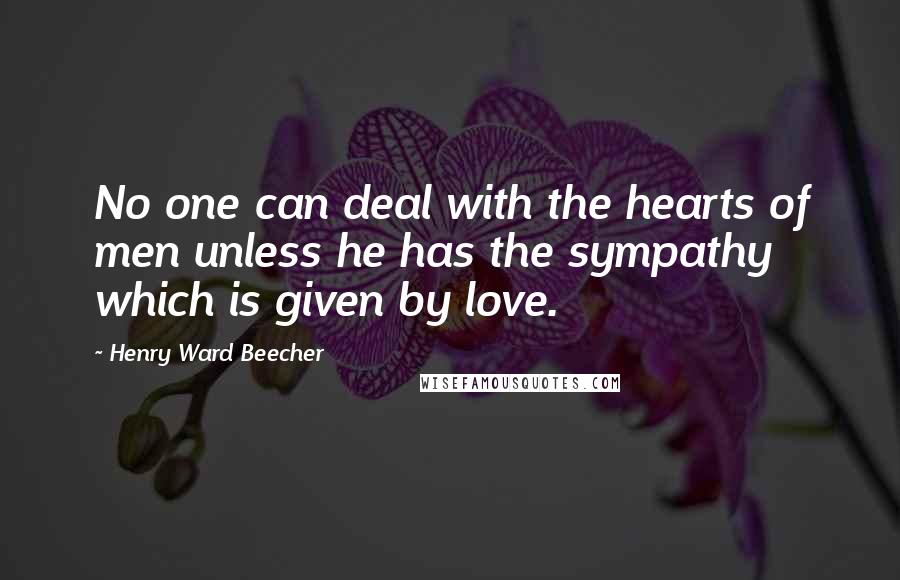 Henry Ward Beecher Quotes: No one can deal with the hearts of men unless he has the sympathy which is given by love.