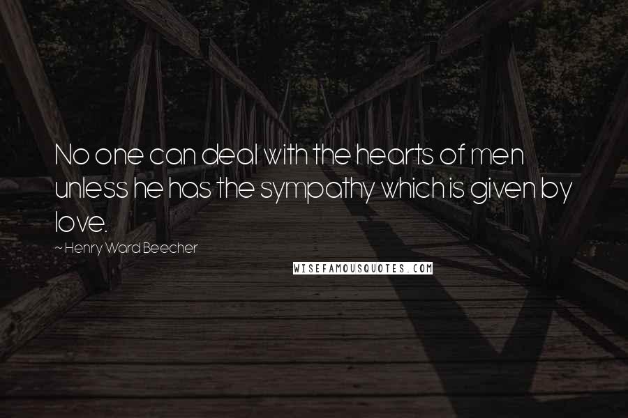 Henry Ward Beecher Quotes: No one can deal with the hearts of men unless he has the sympathy which is given by love.