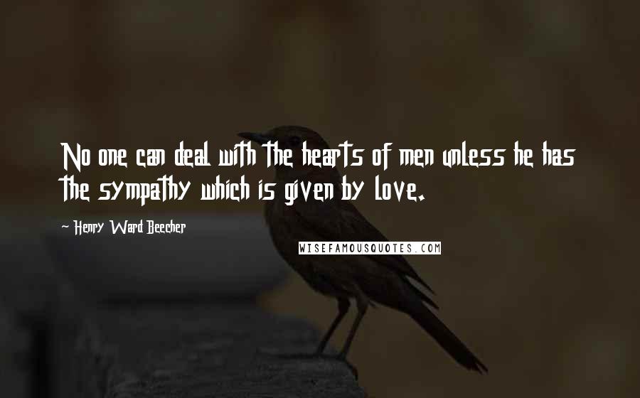 Henry Ward Beecher Quotes: No one can deal with the hearts of men unless he has the sympathy which is given by love.