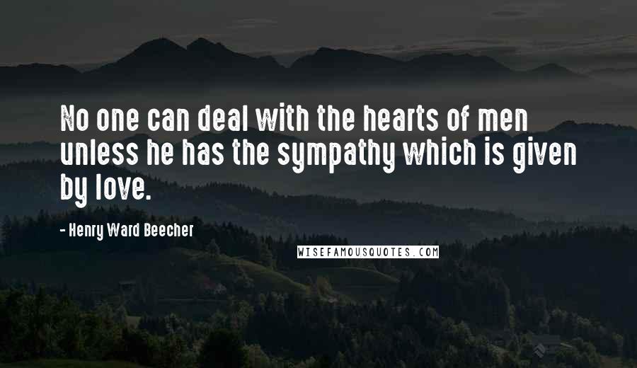 Henry Ward Beecher Quotes: No one can deal with the hearts of men unless he has the sympathy which is given by love.