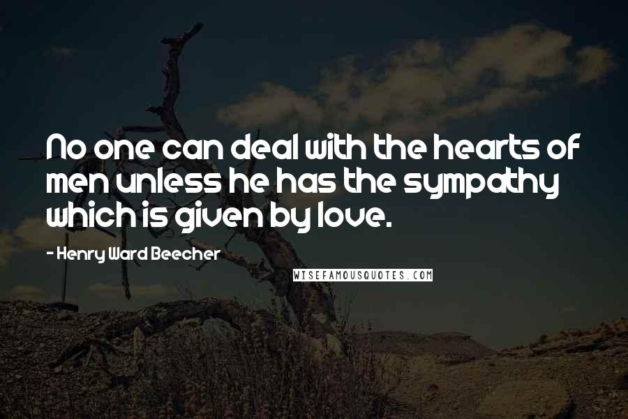 Henry Ward Beecher Quotes: No one can deal with the hearts of men unless he has the sympathy which is given by love.