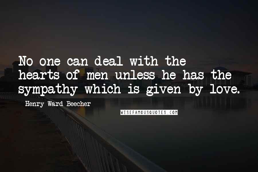 Henry Ward Beecher Quotes: No one can deal with the hearts of men unless he has the sympathy which is given by love.