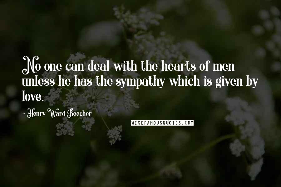 Henry Ward Beecher Quotes: No one can deal with the hearts of men unless he has the sympathy which is given by love.