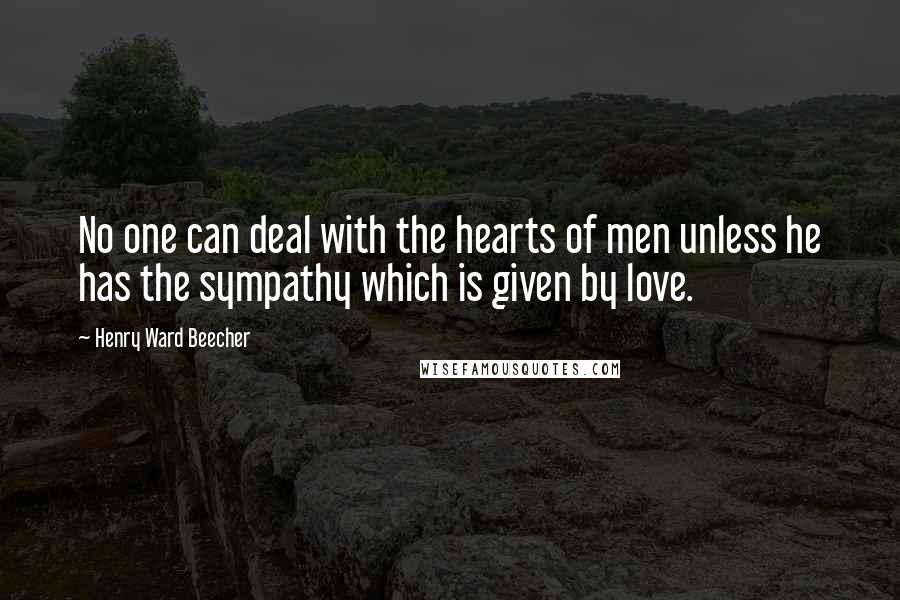 Henry Ward Beecher Quotes: No one can deal with the hearts of men unless he has the sympathy which is given by love.