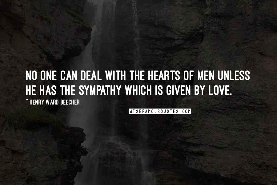 Henry Ward Beecher Quotes: No one can deal with the hearts of men unless he has the sympathy which is given by love.