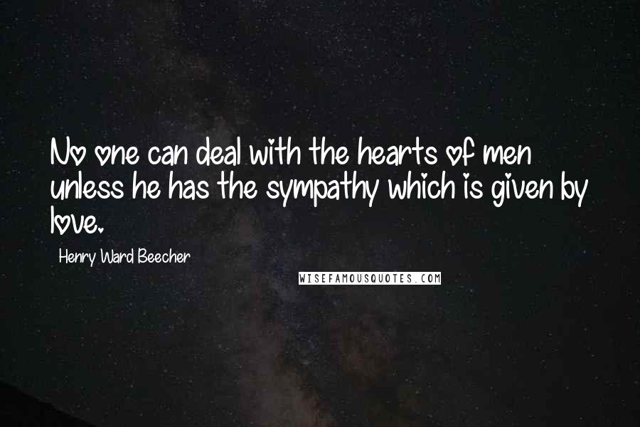 Henry Ward Beecher Quotes: No one can deal with the hearts of men unless he has the sympathy which is given by love.