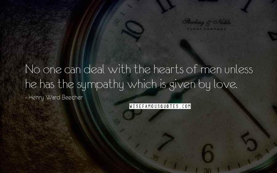 Henry Ward Beecher Quotes: No one can deal with the hearts of men unless he has the sympathy which is given by love.