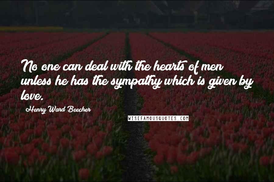 Henry Ward Beecher Quotes: No one can deal with the hearts of men unless he has the sympathy which is given by love.