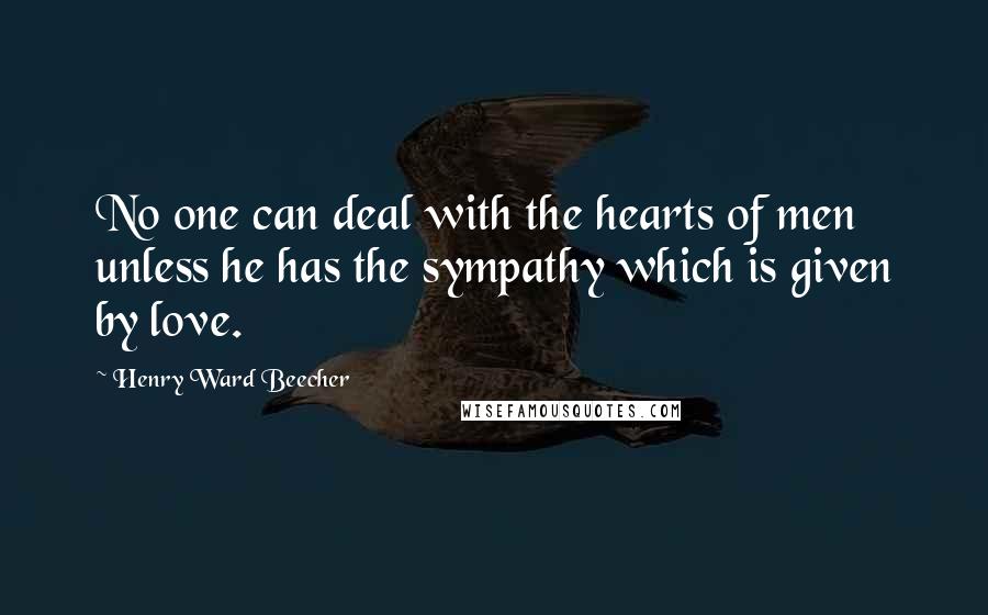 Henry Ward Beecher Quotes: No one can deal with the hearts of men unless he has the sympathy which is given by love.