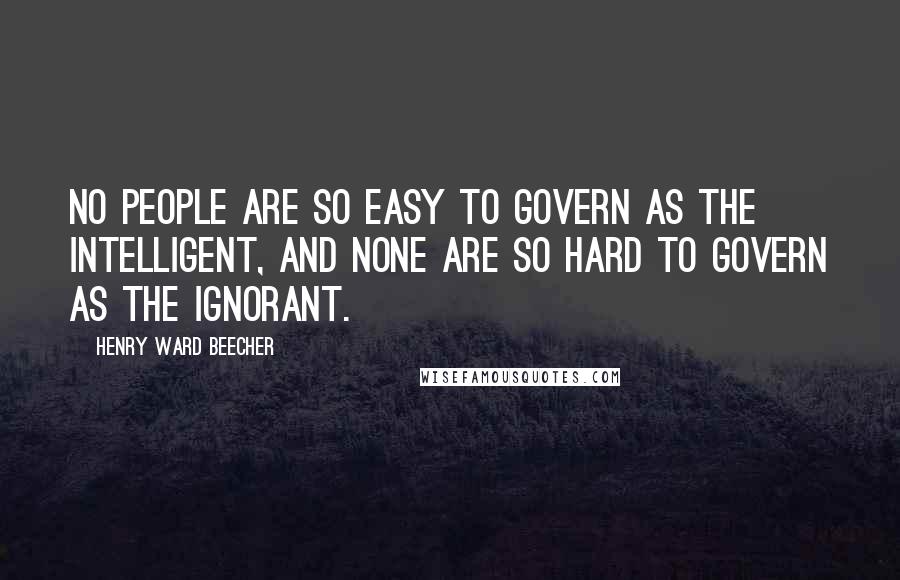 Henry Ward Beecher Quotes: No people are so easy to govern as the intelligent, and none are so hard to govern as the ignorant.