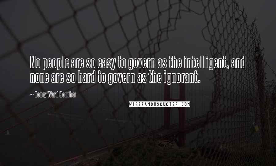 Henry Ward Beecher Quotes: No people are so easy to govern as the intelligent, and none are so hard to govern as the ignorant.