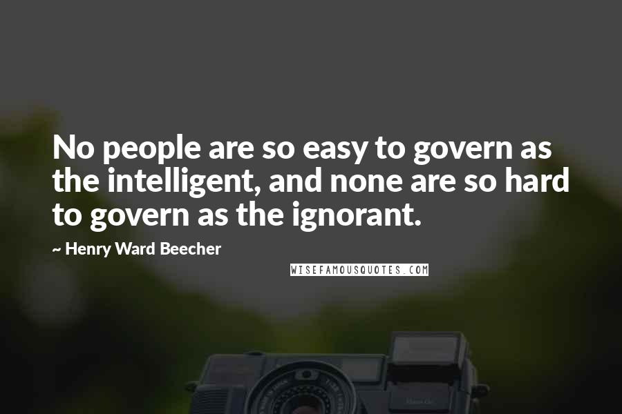 Henry Ward Beecher Quotes: No people are so easy to govern as the intelligent, and none are so hard to govern as the ignorant.