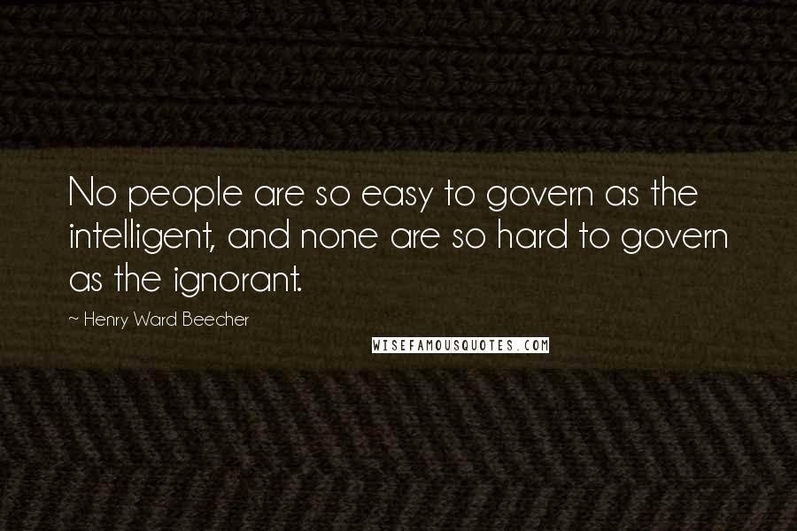 Henry Ward Beecher Quotes: No people are so easy to govern as the intelligent, and none are so hard to govern as the ignorant.
