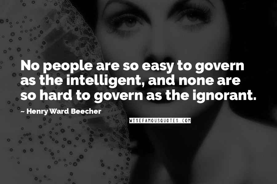 Henry Ward Beecher Quotes: No people are so easy to govern as the intelligent, and none are so hard to govern as the ignorant.