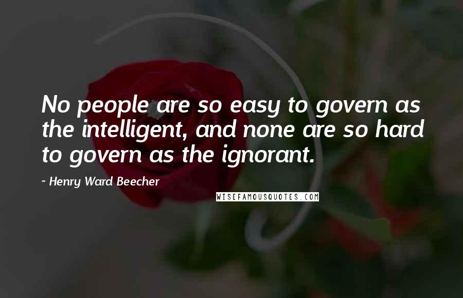 Henry Ward Beecher Quotes: No people are so easy to govern as the intelligent, and none are so hard to govern as the ignorant.