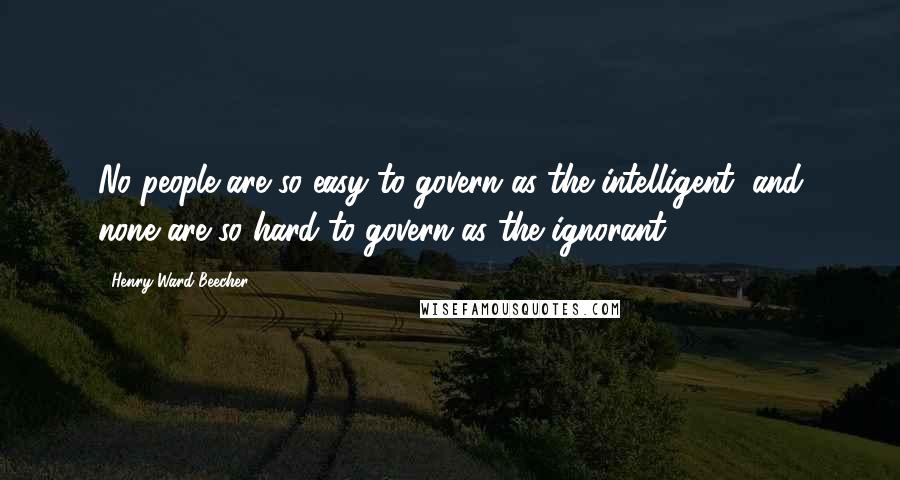 Henry Ward Beecher Quotes: No people are so easy to govern as the intelligent, and none are so hard to govern as the ignorant.