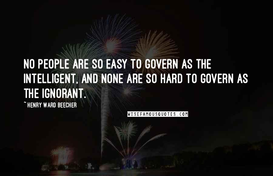 Henry Ward Beecher Quotes: No people are so easy to govern as the intelligent, and none are so hard to govern as the ignorant.