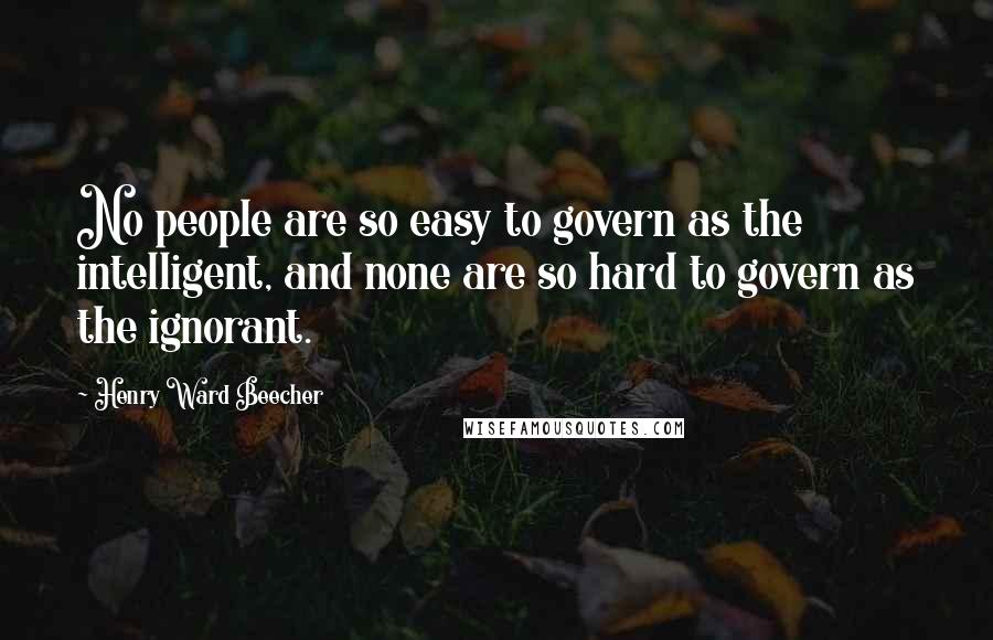 Henry Ward Beecher Quotes: No people are so easy to govern as the intelligent, and none are so hard to govern as the ignorant.