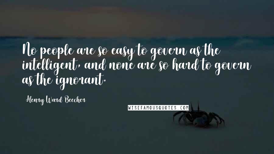 Henry Ward Beecher Quotes: No people are so easy to govern as the intelligent, and none are so hard to govern as the ignorant.