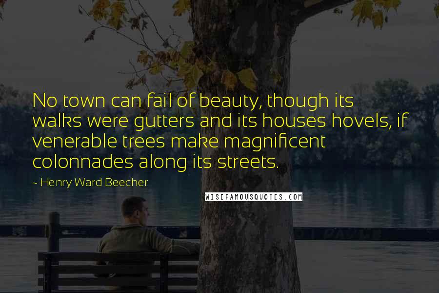 Henry Ward Beecher Quotes: No town can fail of beauty, though its walks were gutters and its houses hovels, if venerable trees make magnificent colonnades along its streets.