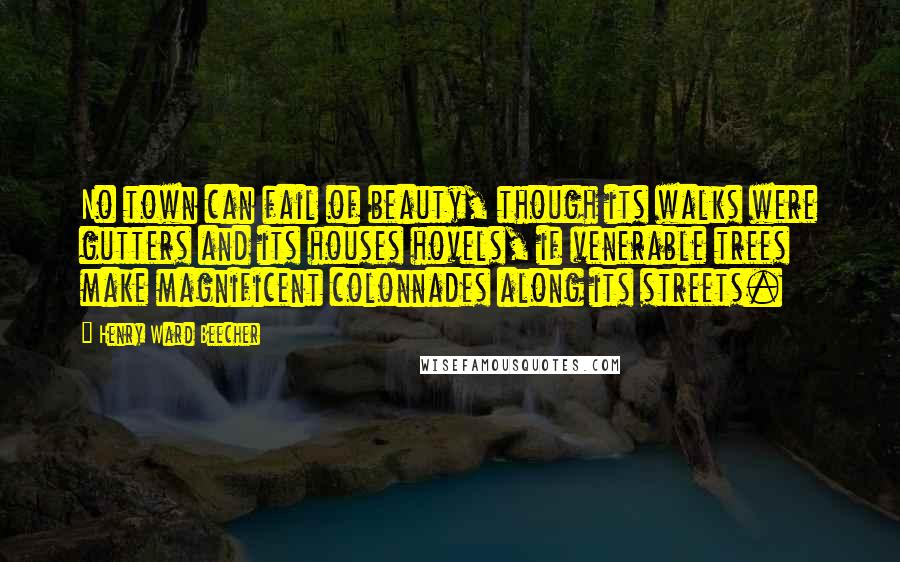 Henry Ward Beecher Quotes: No town can fail of beauty, though its walks were gutters and its houses hovels, if venerable trees make magnificent colonnades along its streets.