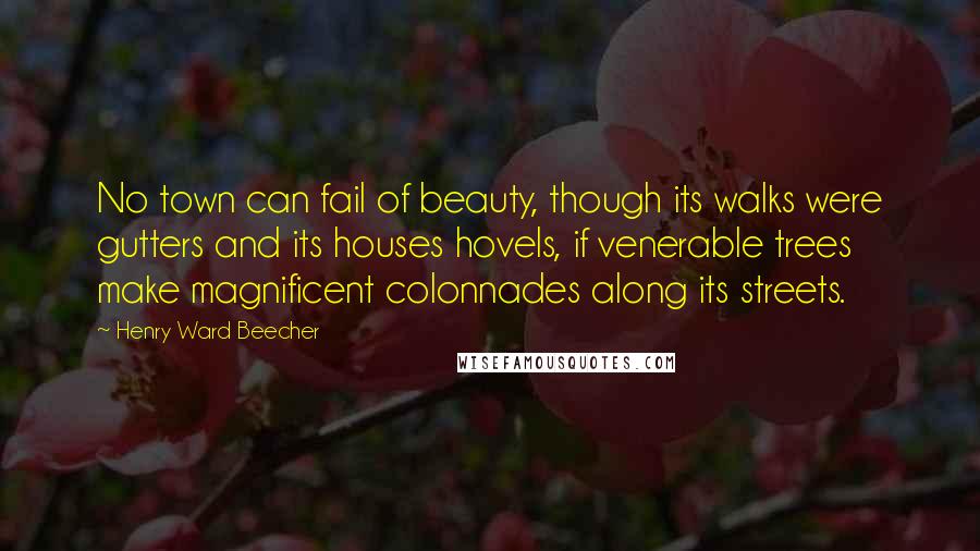 Henry Ward Beecher Quotes: No town can fail of beauty, though its walks were gutters and its houses hovels, if venerable trees make magnificent colonnades along its streets.