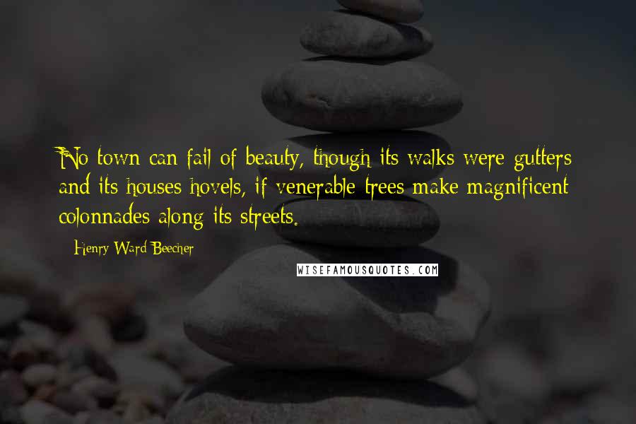 Henry Ward Beecher Quotes: No town can fail of beauty, though its walks were gutters and its houses hovels, if venerable trees make magnificent colonnades along its streets.