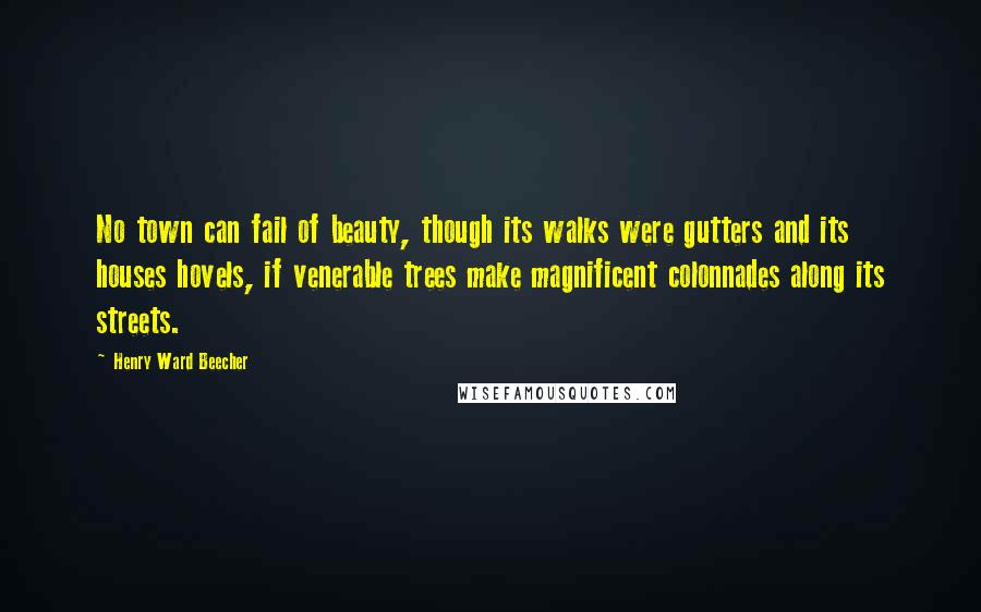 Henry Ward Beecher Quotes: No town can fail of beauty, though its walks were gutters and its houses hovels, if venerable trees make magnificent colonnades along its streets.