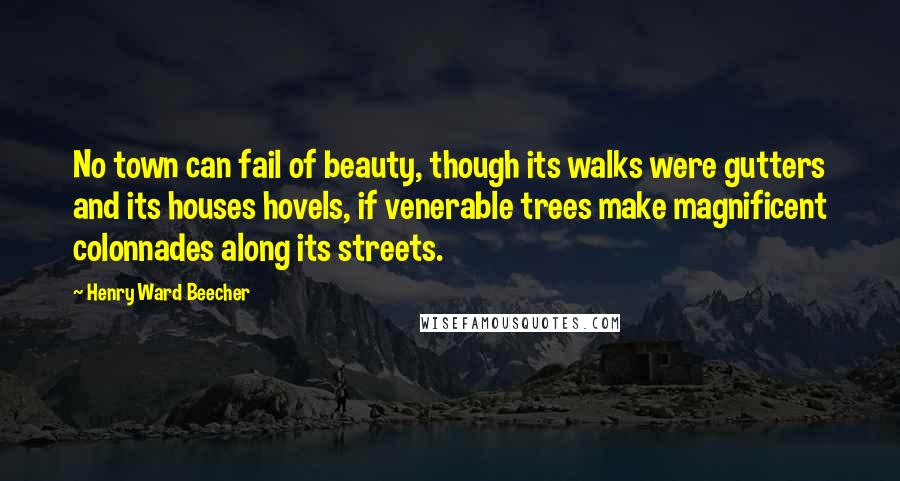 Henry Ward Beecher Quotes: No town can fail of beauty, though its walks were gutters and its houses hovels, if venerable trees make magnificent colonnades along its streets.