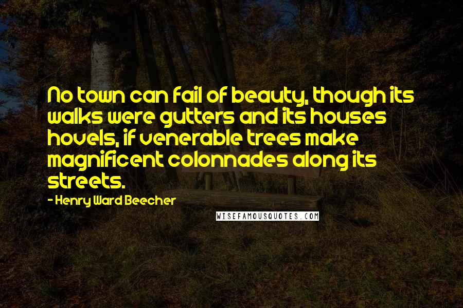 Henry Ward Beecher Quotes: No town can fail of beauty, though its walks were gutters and its houses hovels, if venerable trees make magnificent colonnades along its streets.