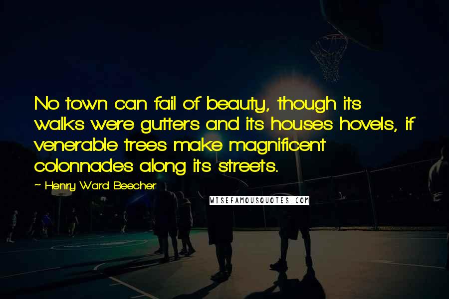 Henry Ward Beecher Quotes: No town can fail of beauty, though its walks were gutters and its houses hovels, if venerable trees make magnificent colonnades along its streets.