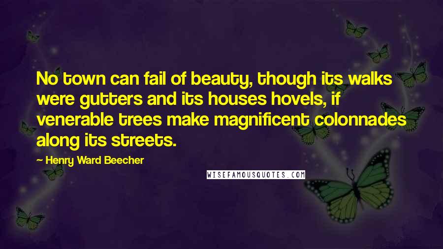 Henry Ward Beecher Quotes: No town can fail of beauty, though its walks were gutters and its houses hovels, if venerable trees make magnificent colonnades along its streets.