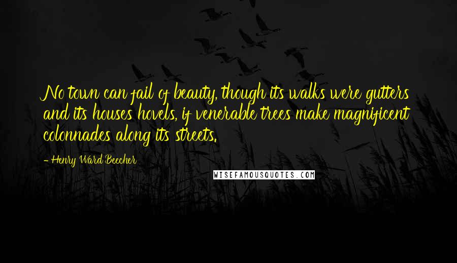 Henry Ward Beecher Quotes: No town can fail of beauty, though its walks were gutters and its houses hovels, if venerable trees make magnificent colonnades along its streets.