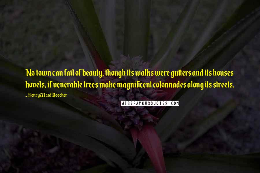 Henry Ward Beecher Quotes: No town can fail of beauty, though its walks were gutters and its houses hovels, if venerable trees make magnificent colonnades along its streets.