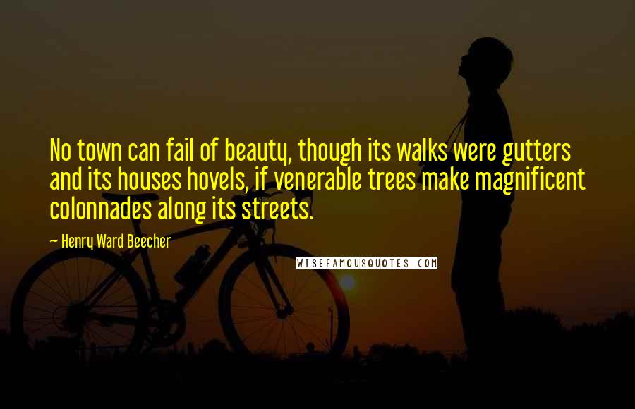 Henry Ward Beecher Quotes: No town can fail of beauty, though its walks were gutters and its houses hovels, if venerable trees make magnificent colonnades along its streets.