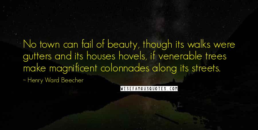 Henry Ward Beecher Quotes: No town can fail of beauty, though its walks were gutters and its houses hovels, if venerable trees make magnificent colonnades along its streets.