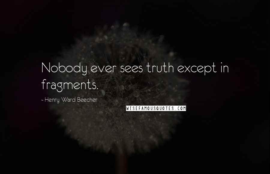 Henry Ward Beecher Quotes: Nobody ever sees truth except in fragments.