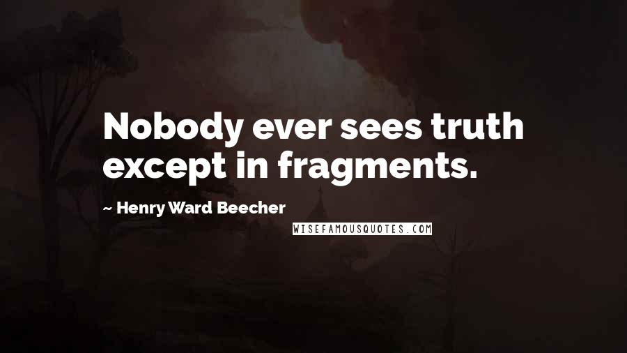 Henry Ward Beecher Quotes: Nobody ever sees truth except in fragments.