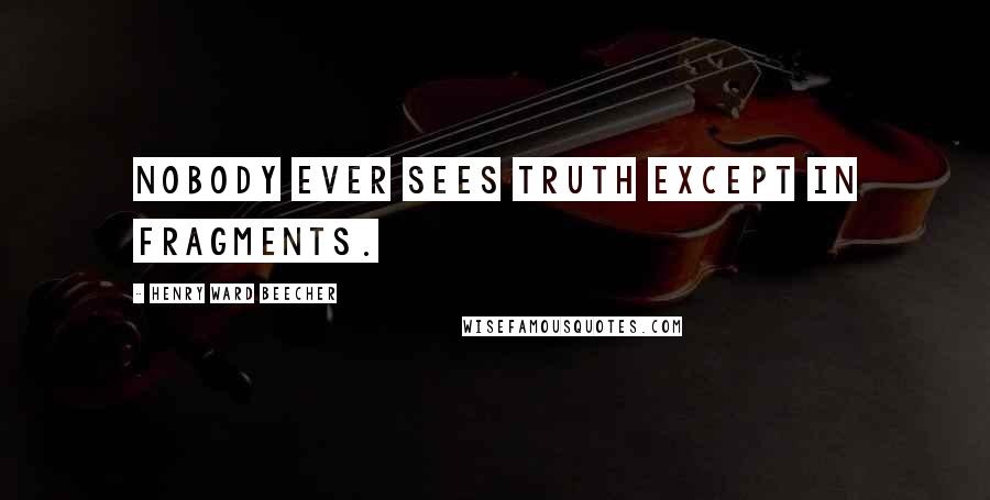 Henry Ward Beecher Quotes: Nobody ever sees truth except in fragments.