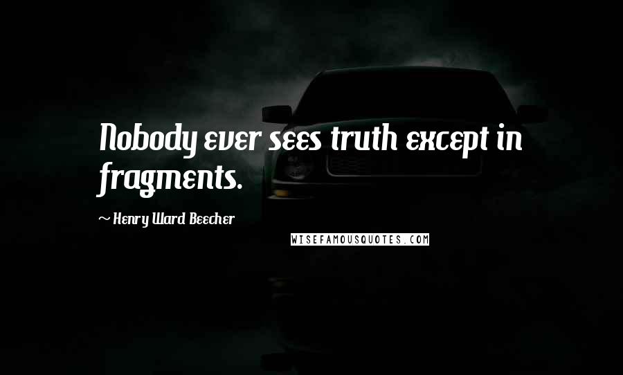 Henry Ward Beecher Quotes: Nobody ever sees truth except in fragments.