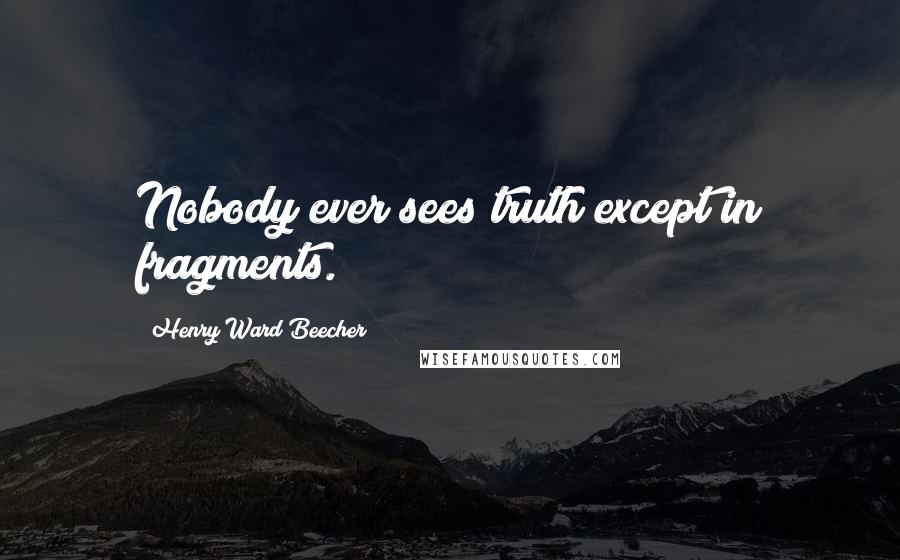 Henry Ward Beecher Quotes: Nobody ever sees truth except in fragments.